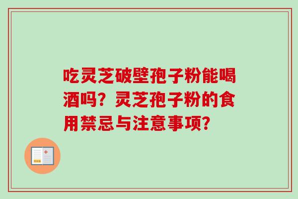 吃灵芝破壁孢子粉能喝酒吗?灵芝孢子粉的食用禁忌与注意事项?-第1张图片-卓越灵芝孢子粉 吃灵芝破壁孢子粉能喝酒吗?灵芝孢子粉的食用禁忌与注意事项?-第1张图片-卓越灵芝孢子粉