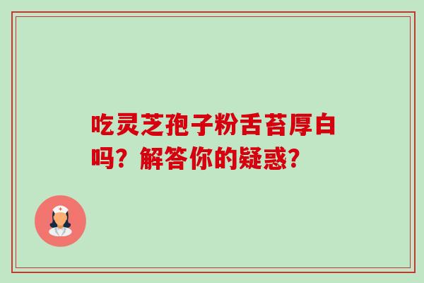 吃灵芝孢子粉舌苔厚白吗？解答你的疑惑？-第1张图片-卓越灵芝孢子粉