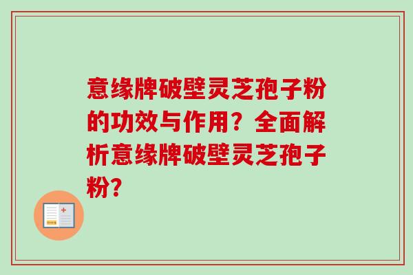 意缘牌破壁灵芝孢子粉的功效与作用？全面解析意缘牌破壁灵芝孢子粉？-第1张图片-卓越灵芝孢子粉