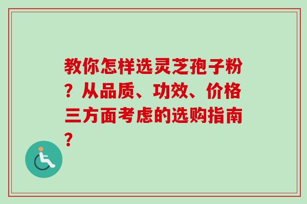 教你怎样选灵芝孢子粉?从品质、功效、价格三方面考虑的选购指南?-第1张图片-卓越灵芝孢子粉 教你怎样选灵芝孢子粉?从品质、功效、价格三方面考虑的选购指南?-第1张图片-卓越灵芝孢子粉