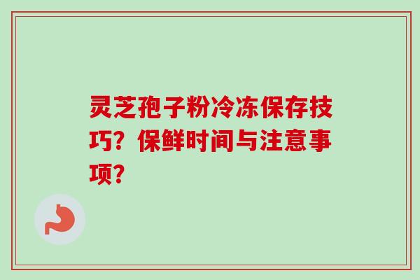 灵芝孢子粉冷冻保存技巧？保鲜时间与注意事项？-第1张图片-卓越灵芝孢子粉