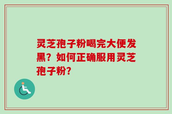 灵芝孢子粉喝完大便发黑？如何正确服用灵芝孢子粉？-第1张图片-卓越灵芝孢子粉