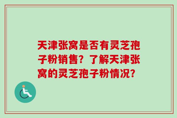 天津张窝是否有灵芝孢子粉销售？了解天津张窝的灵芝孢子粉情况？-第1张图片-卓越灵芝孢子粉