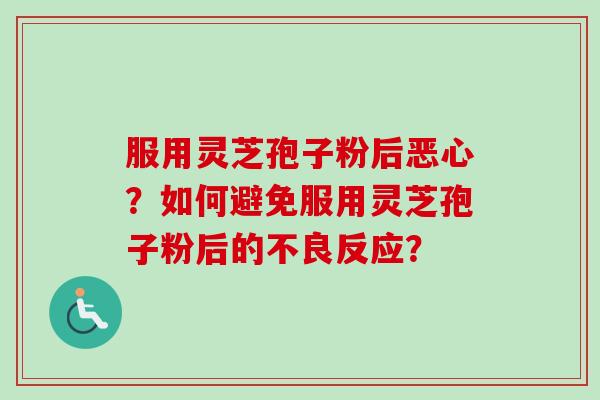 服用灵芝孢子粉后恶心？如何避免服用灵芝孢子粉后的不良反应？-第1张图片-卓越灵芝孢子粉