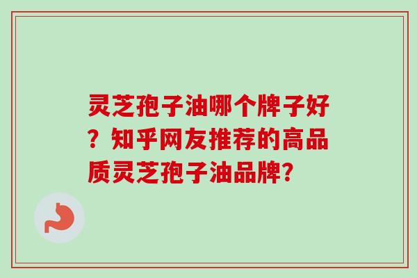 灵芝孢子油哪个牌子好？知乎网友推荐的高品质灵芝孢子油品牌？-第1张图片-卓越灵芝孢子粉