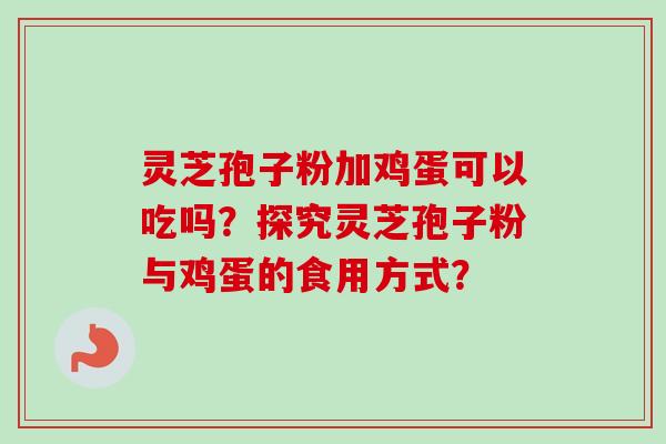 灵芝孢子粉加鸡蛋可以吃吗?探究灵芝孢子粉与鸡蛋的食用方式?-第1张图片-卓越灵芝孢子粉 灵芝孢子粉加鸡蛋可以吃吗?探究灵芝孢子粉与鸡蛋的食用方式?-第1张图片-卓越灵芝孢子粉
