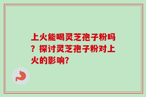 上火能喝灵芝孢子粉吗?探讨灵芝孢子粉对上火的影响?-第1张图片-卓越灵芝孢子粉 上火能喝灵芝孢子粉吗?探讨灵芝孢子粉对上火的影响?-第1张图片-卓越灵芝孢子粉