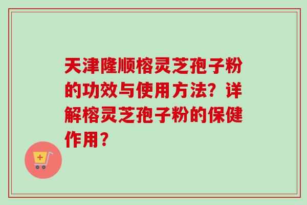天津隆顺榕灵芝孢子粉的功效与使用方法?详解榕灵芝孢子粉的保健作用?-第1张图片-卓越灵芝孢子粉 天津隆顺榕灵芝孢子粉的功效与使用方法?详解榕灵芝孢子粉的保健作用?-第1张图片-卓越灵芝孢子粉