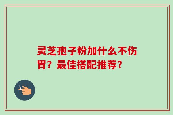 灵芝孢子粉加什么不伤胃？最佳搭配推荐？-第1张图片-卓越灵芝孢子粉