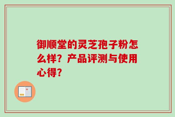 御顺堂的灵芝孢子粉怎么样?产品评测与使用心得?-第1张图片-卓越灵芝孢子粉 御顺堂的灵芝孢子粉怎么样?产品评测与使用心得?-第1张图片-卓越灵芝孢子粉