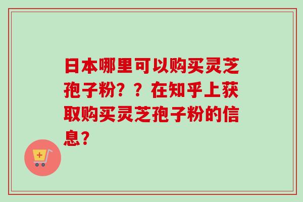 日本哪里可以购买灵芝孢子粉??在知乎上获取购买灵芝孢子粉的信息?-第1张图片-卓越灵芝孢子粉 日本哪里可以购买灵芝孢子粉??在知乎上获取购买灵芝孢子粉的信息?-第1张图片-卓越灵芝孢子粉