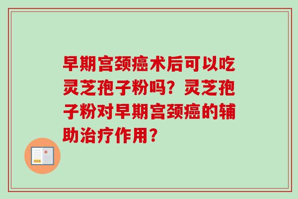 早期宫颈癌术后可以吃灵芝孢子粉吗?灵芝孢子粉对早期宫颈癌的辅助治疗作用?-第1张图片-卓越灵芝孢子粉 早期宫颈癌术后可以吃灵芝孢子粉吗?灵芝孢子粉对早期宫颈癌的辅助治疗作用?-第1张图片-卓越灵芝孢子粉