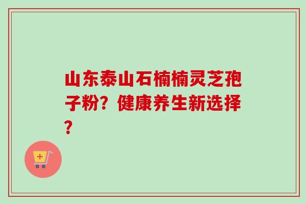 山东泰山石楠楠灵芝孢子粉？健康养生新选择？-第1张图片-卓越灵芝孢子粉