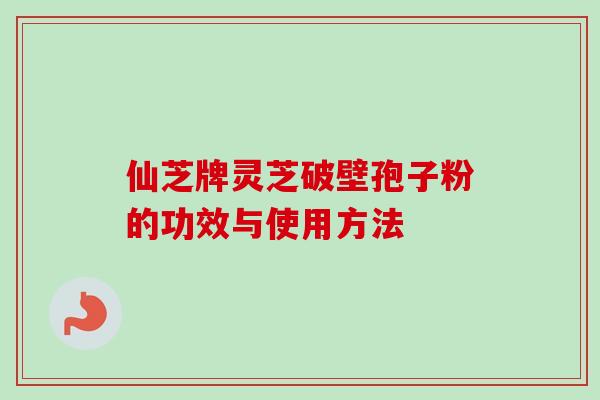 仙芝牌灵芝破壁孢子粉的功效与使用方法-第1张图片-卓越灵芝孢子粉 仙芝牌灵芝破壁孢子粉的功效与使用方法-第1张图片-卓越灵芝孢子粉