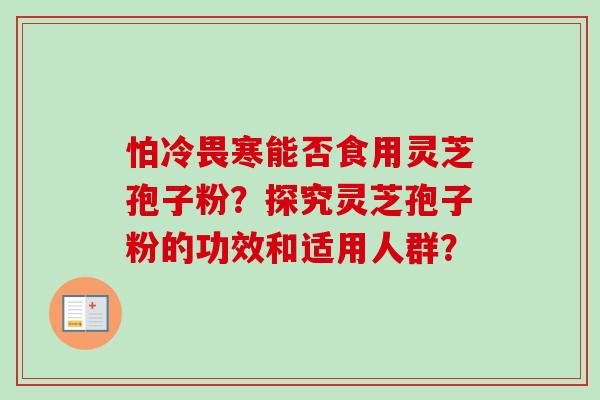 怕冷畏寒能否食用灵芝孢子粉?探究灵芝孢子粉的功效和适用人群?-第1张图片-卓越灵芝孢子粉 怕冷畏寒能否食用灵芝孢子粉?探究灵芝孢子粉的功效和适用人群?-第1张图片-卓越灵芝孢子粉