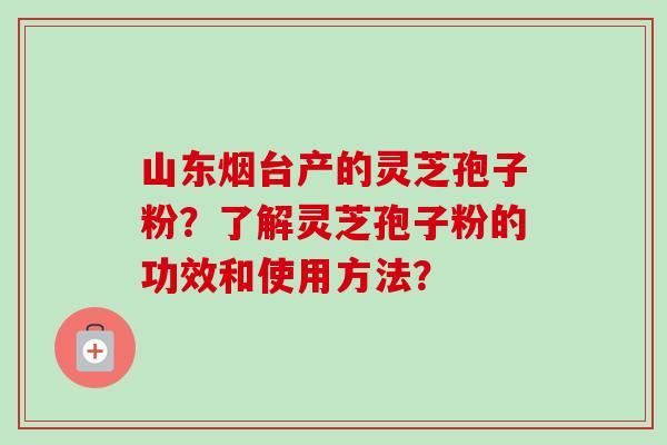 山东烟台产的灵芝孢子粉?了解灵芝孢子粉的功效和使用方法?-第1张图片-卓越灵芝孢子粉 山东烟台产的灵芝孢子粉?了解灵芝孢子粉的功效和使用方法?-第1张图片-卓越灵芝孢子粉