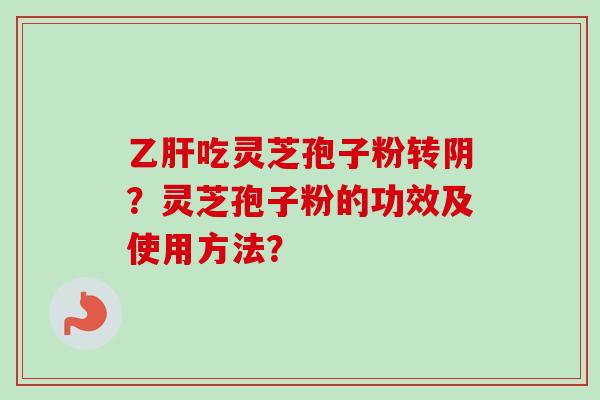 乙肝吃灵芝孢子粉转阴?灵芝孢子粉的功效及使用方法?-第1张图片-卓越灵芝孢子粉 乙肝吃灵芝孢子粉转阴?灵芝孢子粉的功效及使用方法?-第1张图片-卓越灵芝孢子粉