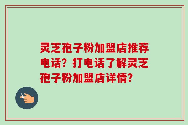灵芝孢子粉加盟店推荐电话?打电话了解灵芝孢子粉加盟店详情?-第1张图片-卓越灵芝孢子粉 灵芝孢子粉加盟店推荐电话?打电话了解灵芝孢子粉加盟店详情?-第1张图片-卓越灵芝孢子粉