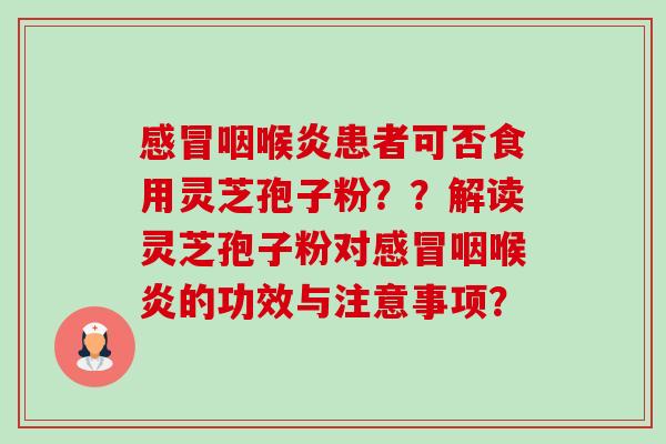 感冒咽喉炎患者可否食用灵芝孢子粉??解读灵芝孢子粉对感冒咽喉炎的功效与注意事项?-第1张图片-卓越灵芝孢子粉 感冒咽喉炎患者可否食用灵芝孢子粉??解读灵芝孢子粉对感冒咽喉炎的功效与注意事项?-第1张图片-卓越灵芝孢子粉