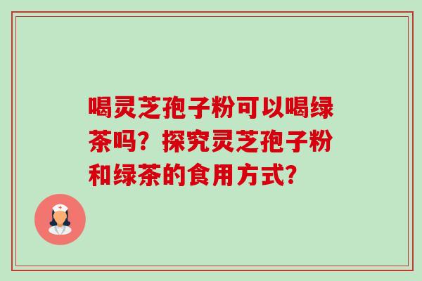 喝灵芝孢子粉可以喝绿茶吗?探究灵芝孢子粉和绿茶的食用方式?-第1张图片-卓越灵芝孢子粉 喝灵芝孢子粉可以喝绿茶吗?探究灵芝孢子粉和绿茶的食用方式?-第1张图片-卓越灵芝孢子粉