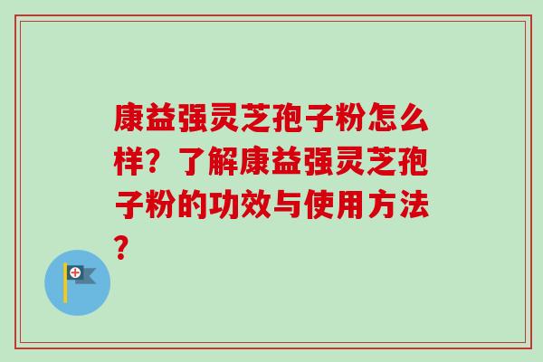 康益强灵芝孢子粉怎么样？了解康益强灵芝孢子粉的功效与使用方法？-第1张图片-卓越灵芝孢子粉