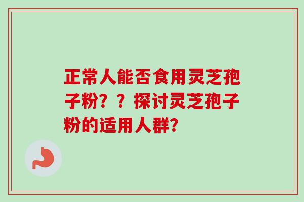 正常人能否食用灵芝孢子粉？？探讨灵芝孢子粉的适用人群？-第1张图片-卓越灵芝孢子粉