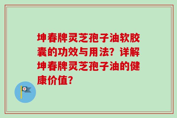 坤春牌灵芝孢子油软胶囊的功效与用法?详解坤春牌灵芝孢子油的健康价值?-第1张图片-卓越灵芝孢子粉 坤春牌灵芝孢子油软胶囊的功效与用法?详解坤春牌灵芝孢子油的健康价值?-第1张图片-卓越灵芝孢子粉