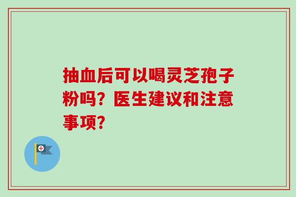 抽血后可以喝灵芝孢子粉吗?医生建议和注意事项?-第1张图片-卓越灵芝孢子粉 抽血后可以喝灵芝孢子粉吗?医生建议和注意事项?-第1张图片-卓越灵芝孢子粉