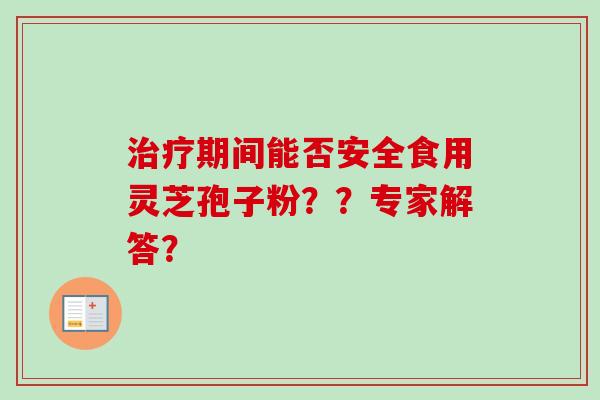 治疗期间能否安全食用灵芝孢子粉??专家解答?-第1张图片-卓越灵芝孢子粉 治疗期间能否安全食用灵芝孢子粉??专家解答?-第1张图片-卓越灵芝孢子粉
