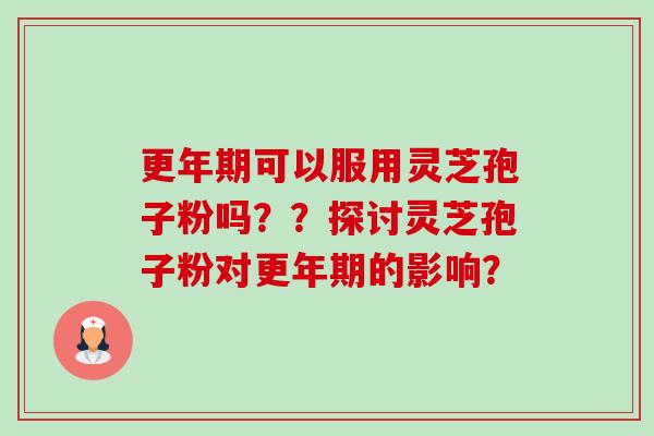 更年期可以服用灵芝孢子粉吗??探讨灵芝孢子粉对更年期的影响?-第1张图片-卓越灵芝孢子粉 更年期可以服用灵芝孢子粉吗??探讨灵芝孢子粉对更年期的影响?-第1张图片-卓越灵芝孢子粉