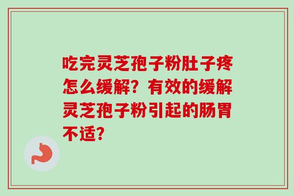 吃完灵芝孢子粉肚子疼怎么缓解?有效的缓解灵芝孢子粉引起的肠胃不适?-第1张图片-卓越灵芝孢子粉 吃完灵芝孢子粉肚子疼怎么缓解?有效的缓解灵芝孢子粉引起的肠胃不适?-第1张图片-卓越灵芝孢子粉