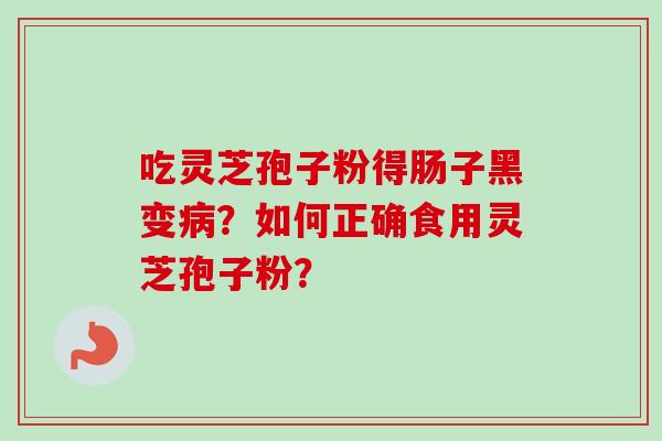 吃灵芝孢子粉得肠子黑变病?如何正确食用灵芝孢子粉?-第1张图片-卓越灵芝孢子粉 吃灵芝孢子粉得肠子黑变病?如何正确食用灵芝孢子粉?-第1张图片-卓越灵芝孢子粉