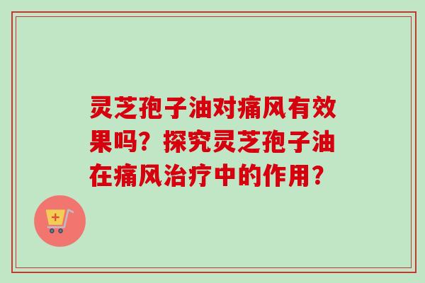 灵芝孢子油对痛风有效果吗?探究灵芝孢子油在痛风治疗中的作用?-第1张图片-卓越灵芝孢子粉 灵芝孢子油对痛风有效果吗?探究灵芝孢子油在痛风治疗中的作用?-第1张图片-卓越灵芝孢子粉