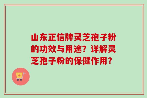 山东正信牌灵芝孢子粉的功效与用途？详解灵芝孢子粉的保健作用？-第1张图片-卓越灵芝孢子粉
