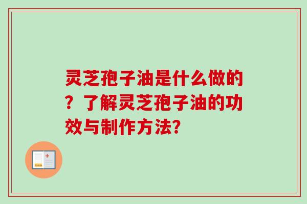 灵芝孢子油是什么做的？了解灵芝孢子油的功效与制作方法？-第1张图片-卓越灵芝孢子粉