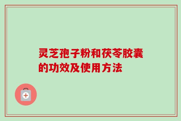 灵芝孢子粉和茯苓胶囊的功效及使用方法-第1张图片-卓越灵芝孢子粉 灵芝孢子粉和茯苓胶囊的功效及使用方法-第1张图片-卓越灵芝孢子粉