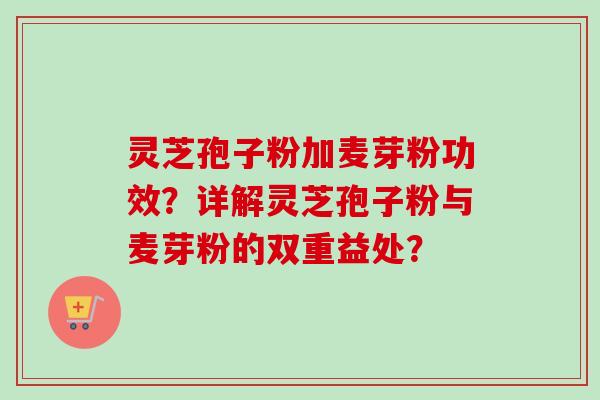 灵芝孢子粉加麦芽粉功效?详解灵芝孢子粉与麦芽粉的双重益处?-第1张图片-卓越灵芝孢子粉 灵芝孢子粉加麦芽粉功效?详解灵芝孢子粉与麦芽粉的双重益处?-第1张图片-卓越灵芝孢子粉