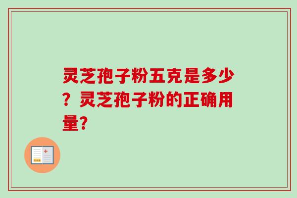 灵芝孢子粉五克是多少?灵芝孢子粉的正确用量?-第1张图片-卓越灵芝孢子粉 灵芝孢子粉五克是多少?灵芝孢子粉的正确用量?-第1张图片-卓越灵芝孢子粉