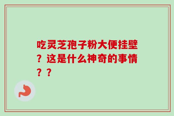 吃灵芝孢子粉大便挂壁?这是什么神奇的事情??-第1张图片-卓越灵芝孢子粉 吃灵芝孢子粉大便挂壁?这是什么神奇的事情??-第1张图片-卓越灵芝孢子粉