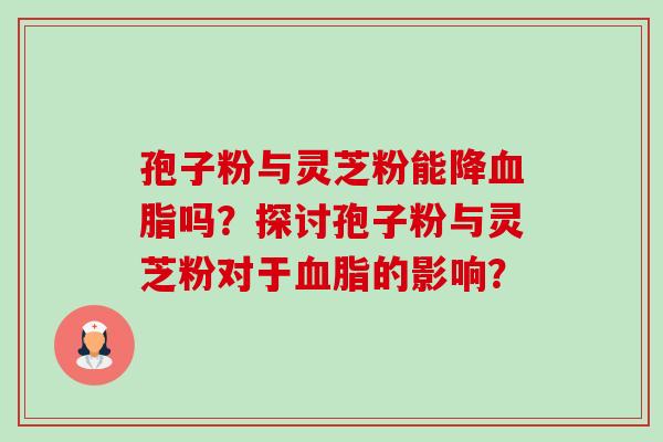 孢子粉与灵芝粉能降血脂吗？探讨孢子粉与灵芝粉对于血脂的影响？-第1张图片-卓越灵芝孢子粉