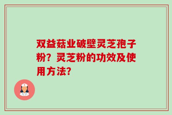 双益菇业破壁灵芝孢子粉?灵芝粉的功效及使用方法?-第1张图片-卓越灵芝孢子粉 双益菇业破壁灵芝孢子粉?灵芝粉的功效及使用方法?-第1张图片-卓越灵芝孢子粉