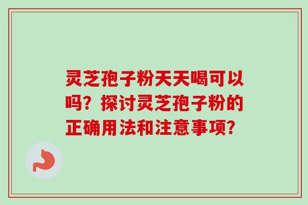 灵芝孢子粉天天喝可以吗?探讨灵芝孢子粉的正确用法和注意事项?-第1张图片-卓越灵芝孢子粉 灵芝孢子粉天天喝可以吗?探讨灵芝孢子粉的正确用法和注意事项?-第1张图片-卓越灵芝孢子粉