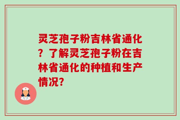 灵芝孢子粉吉林省通化？了解灵芝孢子粉在吉林省通化的种植和生产情况？-第1张图片-卓越灵芝孢子粉