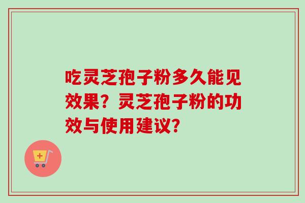 吃灵芝孢子粉多久能见效果？灵芝孢子粉的功效与使用建议？-第1张图片-卓越灵芝孢子粉