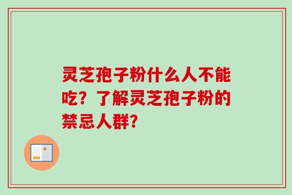 灵芝孢子粉什么人不能吃？了解灵芝孢子粉的禁忌人群？-第1张图片-卓越灵芝孢子粉