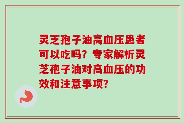 灵芝孢子油高血压患者可以吃吗?专家解析灵芝孢子油对高血压的功效和注意事项?-第1张图片-卓越灵芝孢子粉 灵芝孢子油高血压患者可以吃吗?专家解析灵芝孢子油对高血压的功效和注意事项?-第1张图片-卓越灵芝孢子粉