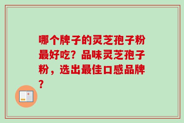 哪个牌子的灵芝孢子粉最好吃？品味灵芝孢子粉，选出最佳口感品牌？-第1张图片-卓越灵芝孢子粉