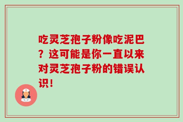 吃灵芝孢子粉像吃泥巴？这可能是你一直以来对灵芝孢子粉的错误认识！-第1张图片-卓越灵芝孢子粉