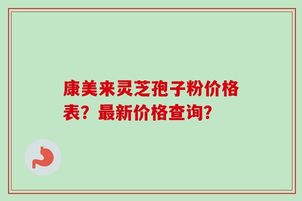 康美来灵芝孢子粉价格表?最新价格查询?-第1张图片-卓越灵芝孢子粉 康美来灵芝孢子粉价格表?最新价格查询?-第1张图片-卓越灵芝孢子粉
