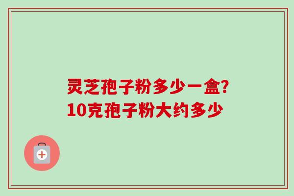 灵芝孢子粉多少一盒?10克孢子粉大约多少-第1张图片-卓越灵芝孢子粉 灵芝孢子粉多少一盒?10克孢子粉大约多少-第1张图片-卓越灵芝孢子粉